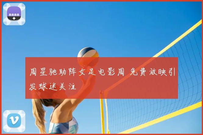 周星驰助阵女足电影周 免费放映引发球迷关注