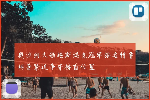 奥沙利文领跑斯诺克冠军排名特鲁姆普紧追争夺榜首位置