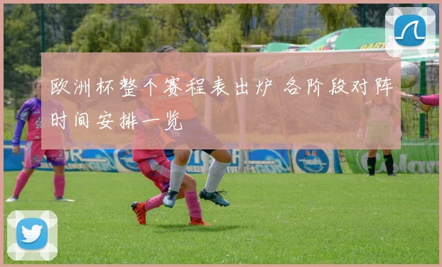 欧洲杯整个赛程表出炉 各阶段对阵时间安排一览