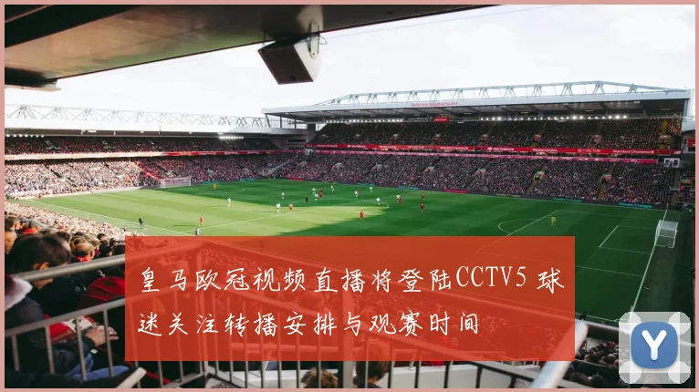皇马欧冠视频直播将登陆CCTV5 球迷关注转播安排与观赛时间