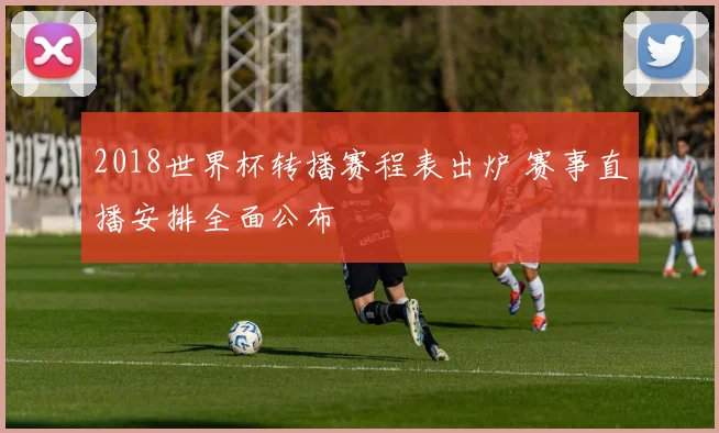 2018世界杯转播赛程表出炉 赛事直播安排全面公布