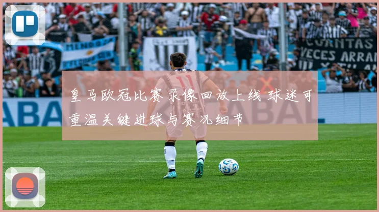 皇马欧冠比赛录像回放上线 球迷可重温关键进球与赛况细节