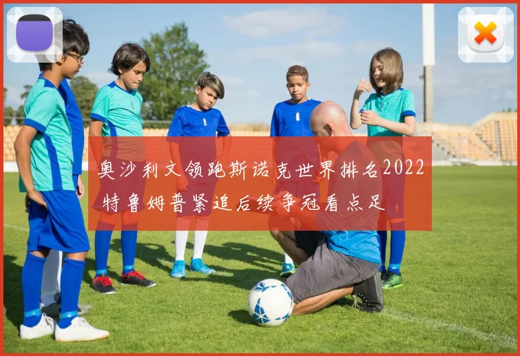 奥沙利文领跑斯诺克世界排名2022 特鲁姆普紧追后续争冠看点足