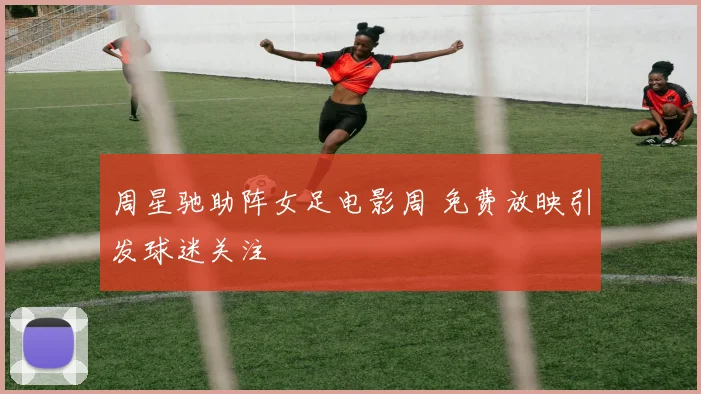 周星驰助阵女足电影周 免费放映引发球迷关注