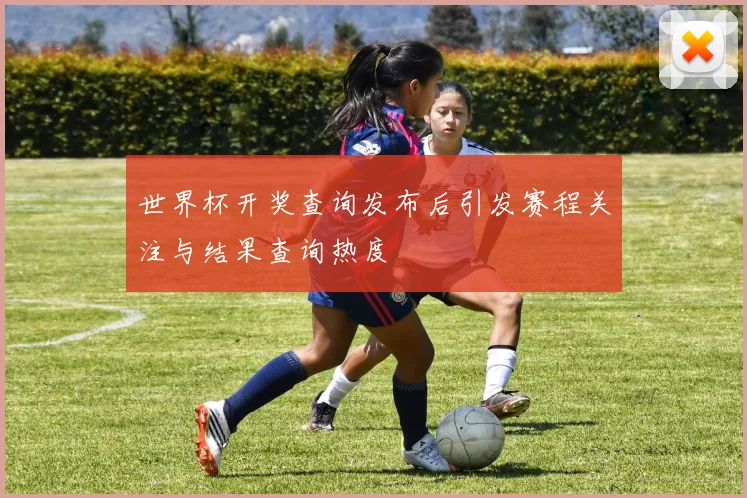 世界杯开奖查询发布后引发赛程关注与结果查询热度