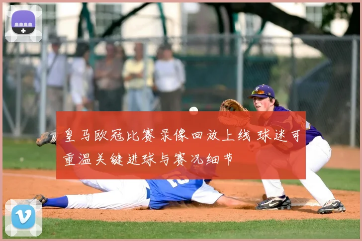 皇马欧冠比赛录像回放上线 球迷可重温关键进球与赛况细节