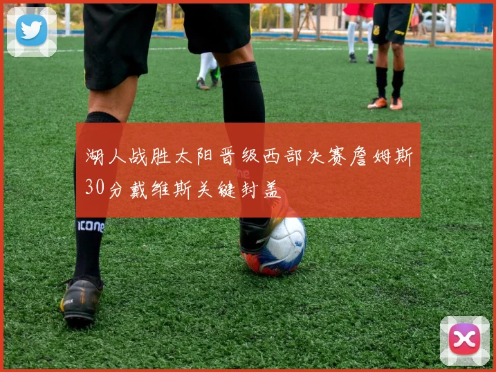 湖人战胜太阳晋级西部决赛詹姆斯30分戴维斯关键封盖