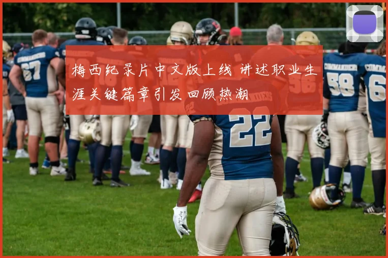 梅西纪录片中文版上线 讲述职业生涯关键篇章引发回顾热潮