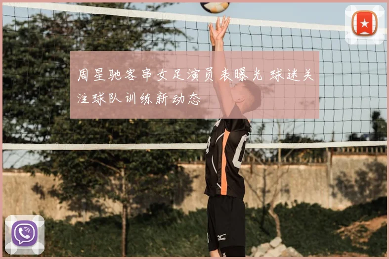 周星驰客串女足演员表曝光 球迷关注球队训练新动态