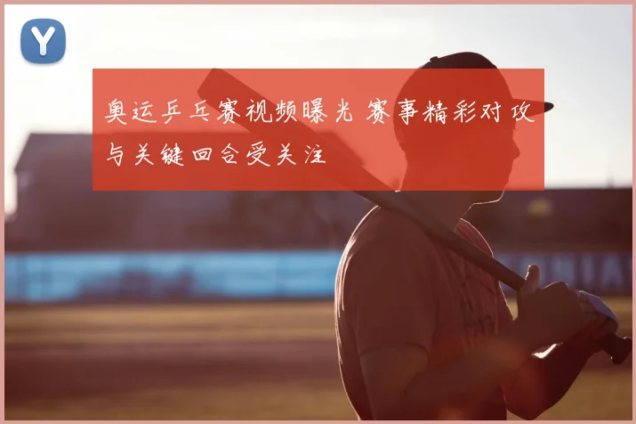 奥运乒乓赛视频曝光 赛事精彩对攻与关键回合受关注